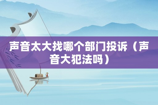 聲音太大找哪個(gè)部門投訴（聲音大犯法嗎）