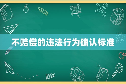 不賠償?shù)倪`法行為確認(rèn)標(biāo)準(zhǔn)