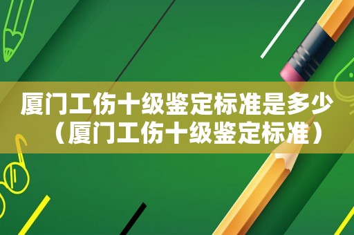 廈門工傷十級鑒定標(biāo)準(zhǔn)是多少（廈門工傷十級鑒定標(biāo)準(zhǔn)）