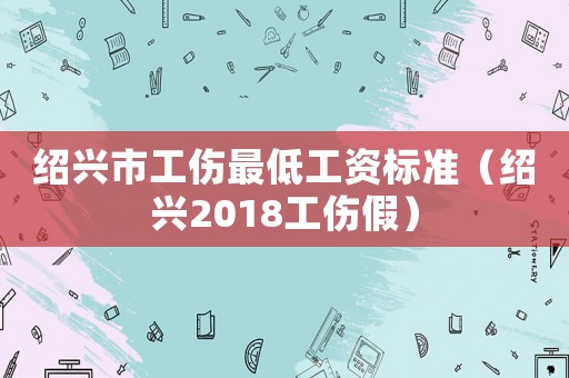 紹興市工傷最低工資標(biāo)準(zhǔn)（紹興2018工傷假）