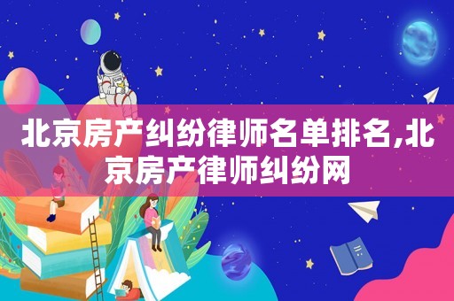 北京房產(chǎn)糾紛律師名單排名,北京房產(chǎn)律師糾紛網(wǎng)