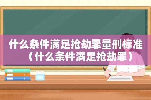 什么條件滿足搶劫罪量刑標(biāo)準(zhǔn)（什么條件滿足搶劫罪）