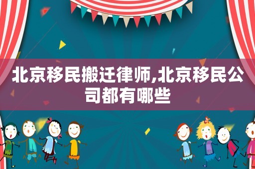 北京移民搬遷律師,北京移民公司都有哪些