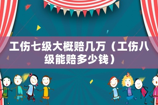 工傷七級大概賠幾萬（工傷八級能賠多少錢）