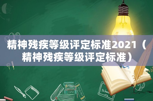 精神殘疾等級評定標(biāo)準(zhǔn)2021（精神殘疾等級評定標(biāo)準(zhǔn)）