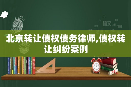 北京轉(zhuǎn)讓債權(quán)債務(wù)律師,債權(quán)轉(zhuǎn)讓糾紛案例