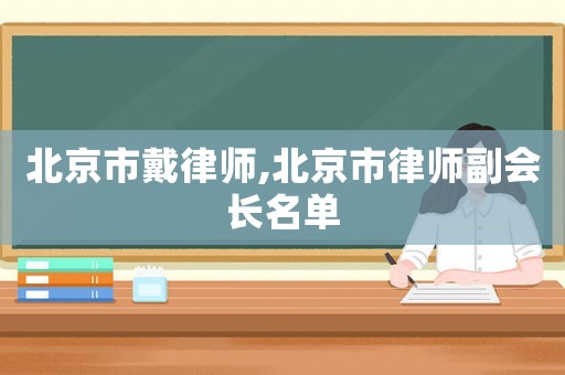 北京市戴律師,北京市律師副會長名單