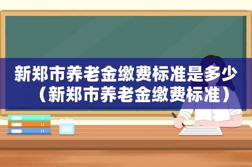 新鄭市養(yǎng)老金繳費(fèi)標(biāo)準(zhǔn)是多少（新鄭市養(yǎng)老金繳費(fèi)標(biāo)準(zhǔn)）