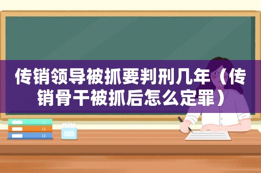 傳銷領(lǐng)導(dǎo)被抓要判刑幾年（傳銷骨干被抓后怎么定罪）