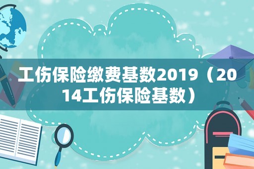 工傷保險(xiǎn)繳費(fèi)基數(shù)2019（2014工傷保險(xiǎn)基數(shù)）