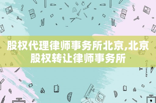 股權(quán)代理律師事務(wù)所北京,北京股權(quán)轉(zhuǎn)讓律師事務(wù)所
