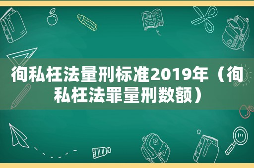 徇私枉法量刑標(biāo)準(zhǔn)2019年（徇私枉法罪量刑數(shù)額）