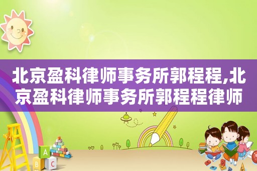 北京盈科律師事務(wù)所郭程程,北京盈科律師事務(wù)所郭程程律師簡(jiǎn)介