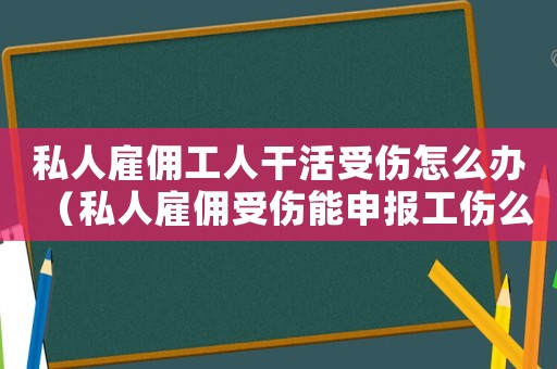 私人雇傭工人干活受傷怎么辦（私人雇傭受傷能申報(bào)工傷么）
