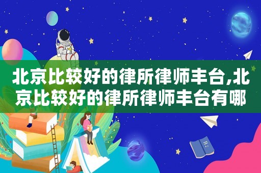 北京比較好的律所律師豐臺(tái),北京比較好的律所律師豐臺(tái)有哪些
