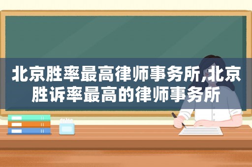 北京勝率最高律師事務(wù)所,北京勝訴率最高的律師事務(wù)所