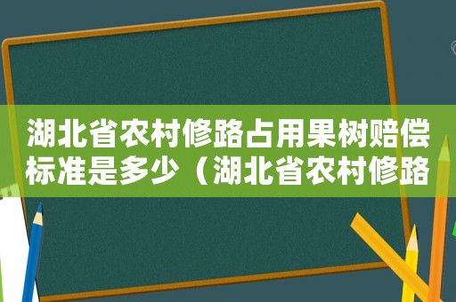 湖北省農(nóng)村修路占用果樹賠償標準是多少（湖北省農(nóng)村修路占用果樹賠償標準）
