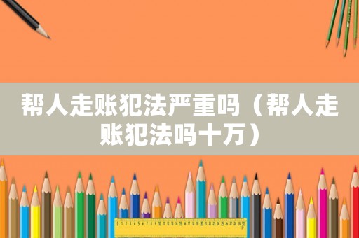 幫人走賬犯法嚴(yán)重嗎（幫人走賬犯法嗎十萬(wàn)）