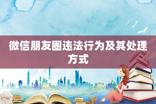 微信朋友圈違法行為及其處理方式