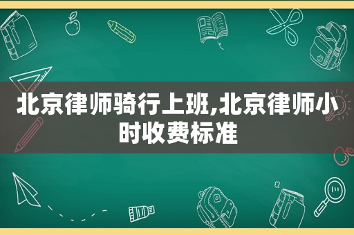 北京律師騎行上班,北京律師小時收費標準