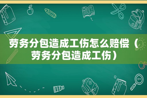 勞務(wù)分包造成工傷怎么賠償（勞務(wù)分包造成工傷）