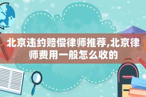 北京違約賠償律師推薦,北京律師費用一般怎么收的