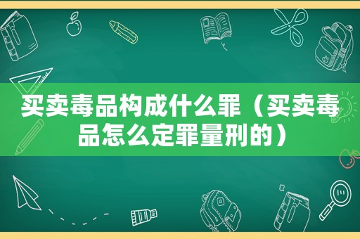 買賣毒品構(gòu)成什么罪（買賣毒品怎么定罪量刑的）