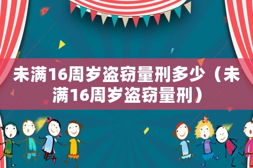 未滿16周歲盜竊量刑多少（未滿16周歲盜竊量刑）