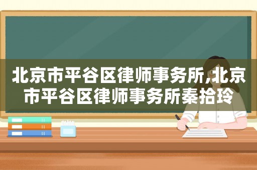 北京市平谷區(qū)律師事務(wù)所,北京市平谷區(qū)律師事務(wù)所秦拾玲