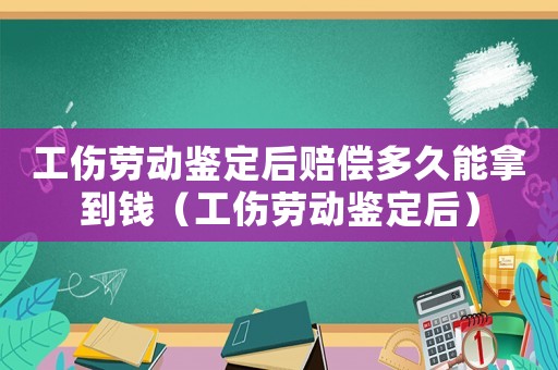 工傷勞動(dòng)鑒定后賠償多久能拿到錢（工傷勞動(dòng)鑒定后）