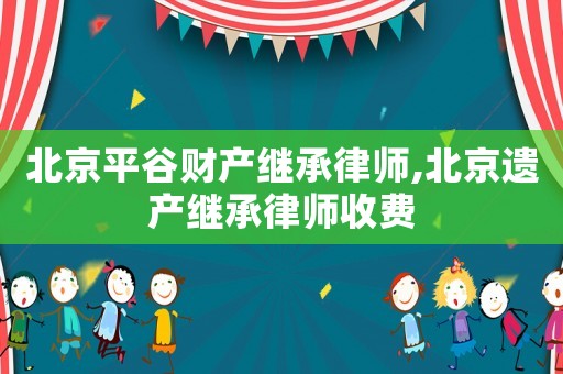 北京平谷財(cái)產(chǎn)繼承律師,北京遺產(chǎn)繼承律師收費(fèi)