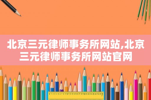 北京三元律師事務(wù)所網(wǎng)站,北京三元律師事務(wù)所網(wǎng)站官網(wǎng)