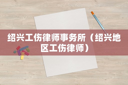 紹興工傷律師事務(wù)所（紹興地區(qū)工傷律師）