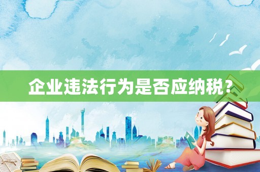 企業(yè)違法行為是否應(yīng)納稅？