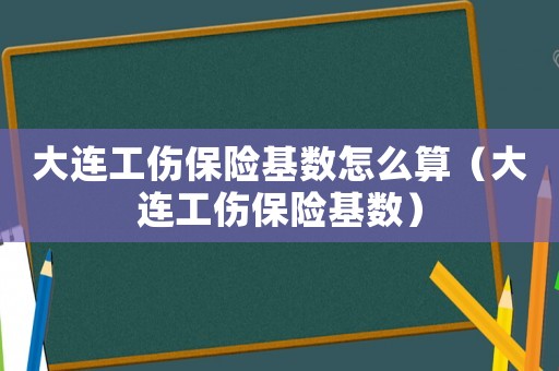 大連工傷保險基數(shù)怎么算（大連工傷保險基數(shù)）