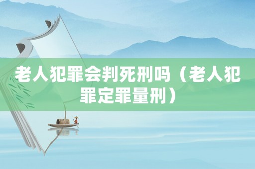 老人犯罪會(huì)判死刑嗎（老人犯罪定罪量刑）
