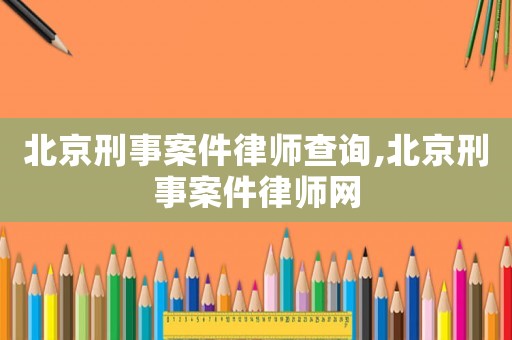 北京刑事案件律師查詢,北京刑事案件律師網(wǎng)