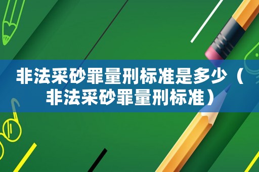 非法采砂罪量刑標(biāo)準(zhǔn)是多少（非法采砂罪量刑標(biāo)準(zhǔn)）