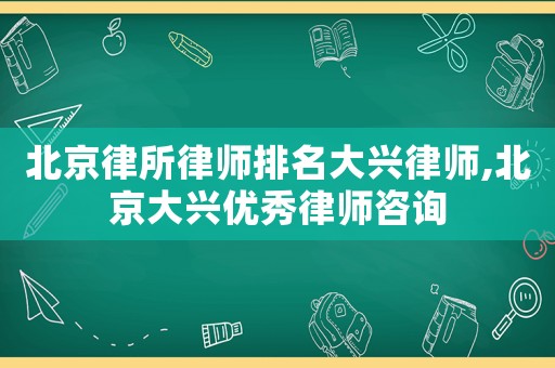 北京律所律師排名大興律師,北京大興優(yōu)秀律師咨詢