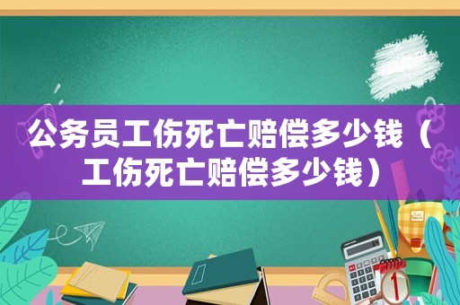 公務(wù)員工傷死亡賠償多少錢（工傷死亡賠償多少錢）