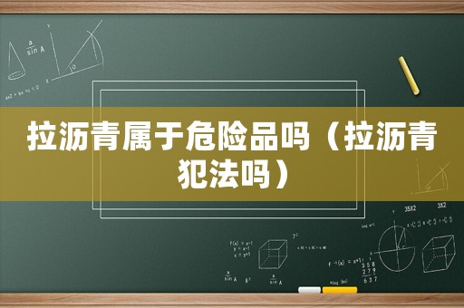 拉瀝青屬于危險(xiǎn)品嗎（拉瀝青犯法嗎）