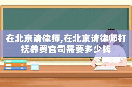 在北京請(qǐng)律師,在北京請(qǐng)律師打撫養(yǎng)費(fèi)官司需要多少錢