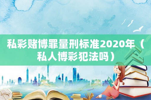 私彩賭博罪量刑標準2020年（私人博彩犯法嗎）