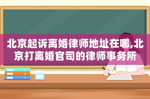 北京起訴離婚律師地址在哪,北京打離婚官司的律師事務所