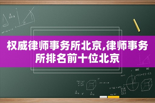 權(quán)威律師事務(wù)所北京,律師事務(wù)所排名前十位北京