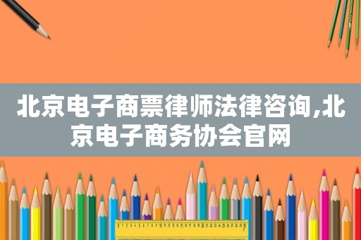 北京電子商票律師法律咨詢,北京電子商務(wù)協(xié)會(huì)官網(wǎng)