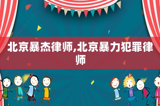 北京暴杰律師,北京暴力犯罪律師