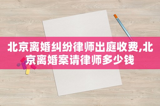 北京離婚糾紛律師出庭收費(fèi),北京離婚案請(qǐng)律師多少錢