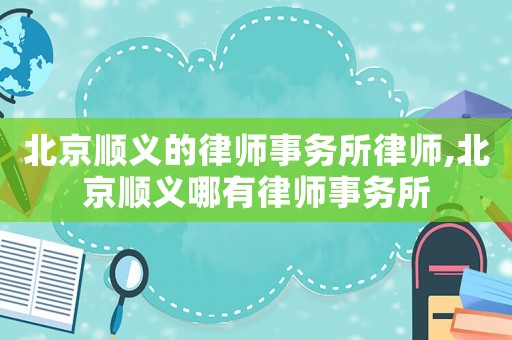 北京順義的律師事務(wù)所律師,北京順義哪有律師事務(wù)所