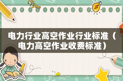 電力行業(yè)高空作業(yè)行業(yè)標(biāo)準(zhǔn)（電力高空作業(yè)收費標(biāo)準(zhǔn)）